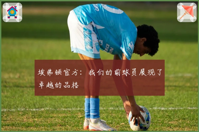 埃弗顿官方：我们的前球员展现了卓越的品格