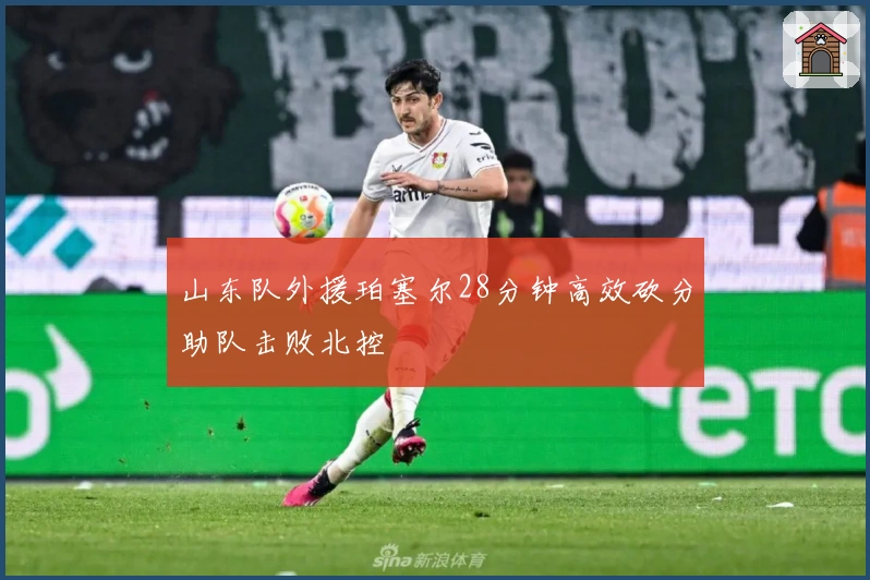 山东队外援珀塞尔28分钟高效砍分助队击败北控