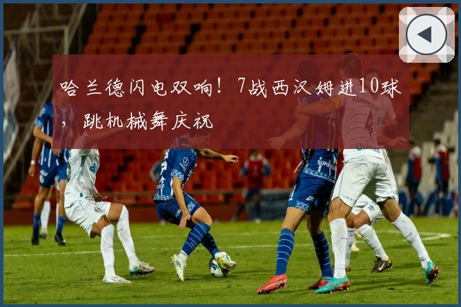 哈兰德闪电双响！7战西汉姆进10球，跳机械舞庆祝