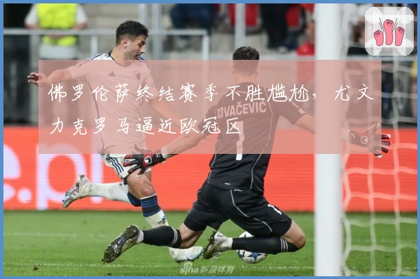 佛罗伦萨终结赛季不胜尴尬，尤文力克罗马逼近欧冠区