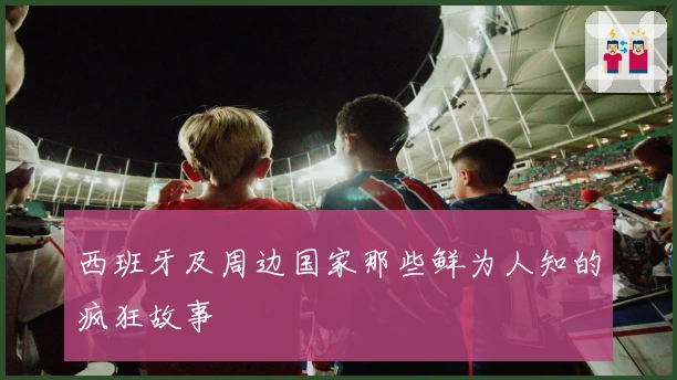 西班牙及周边国家那些鲜为人知的疯狂故事