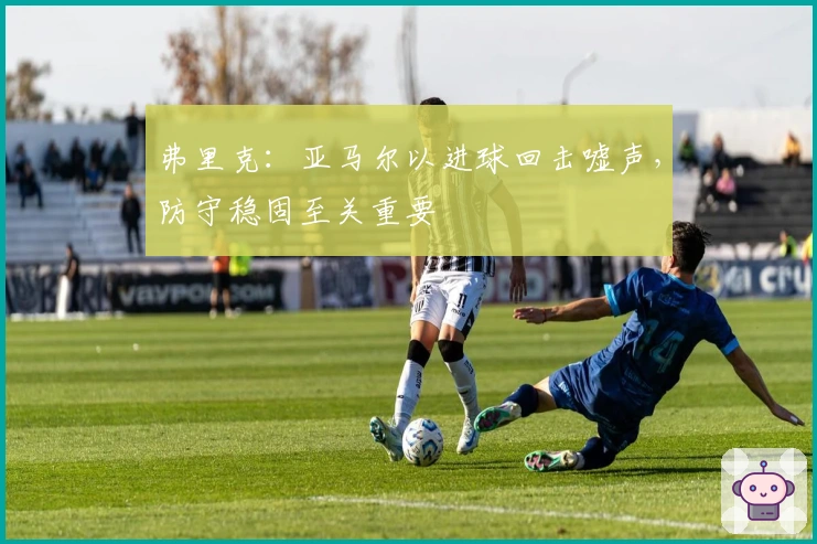 弗里克：亚马尔以进球回击嘘声，防守稳固至关重要