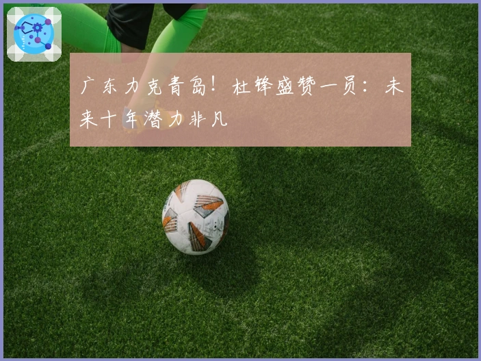 广东力克青岛！杜锋盛赞一员：未来十年潜力非凡